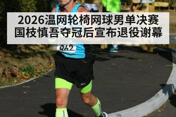 2026温网轮椅网球男单决赛国枝慎吾夺冠后宣布退役谢幕