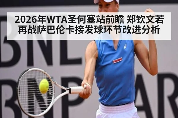 2026年WTA圣何塞站前瞻 郑钦文若再战萨巴伦卡接发球环节改进分析
