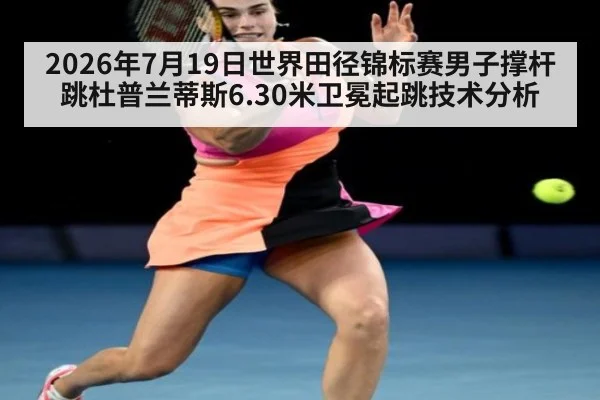 2026年7月19日世界田径锦标赛男子撑杆跳杜普兰蒂斯6.30米卫冕起跳技术分析