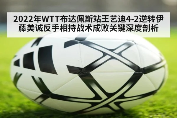 2022年WTT布达佩斯站王艺迪4-2逆转伊藤美诚反手相持战术成败关键深度剖析