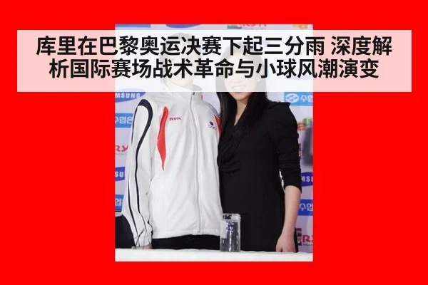 库里在巴黎奥运决赛下起三分雨 深度解析国际赛场战术革命与小球风潮演变