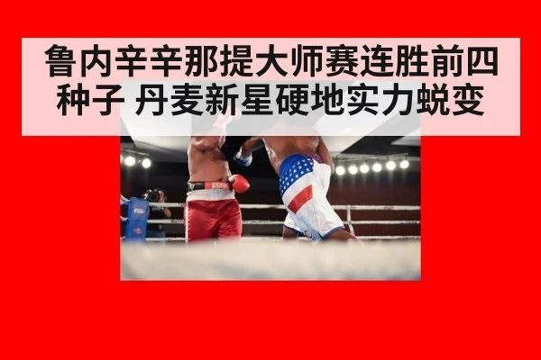鲁内辛辛那提大师赛连胜前四种子 丹麦新星硬地实力蜕变