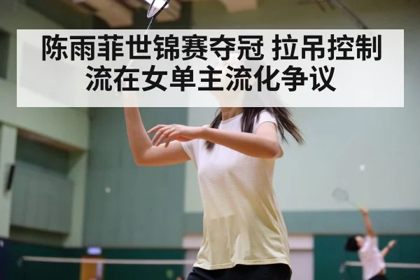 陈雨菲世锦赛夺冠 拉吊控制流在女单主流化争议