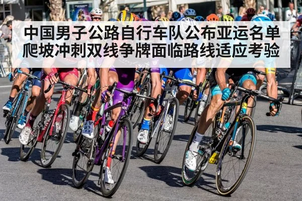 中国男子公路自行车队公布亚运名单 爬坡冲刺双线争牌面临路线适应考验