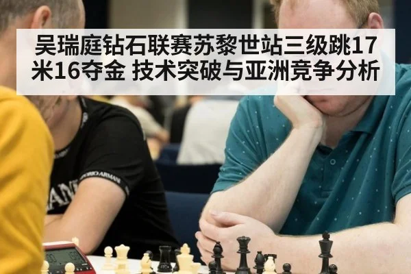吴瑞庭钻石联赛苏黎世站三级跳17米16夺金 技术突破与亚洲竞争分析
